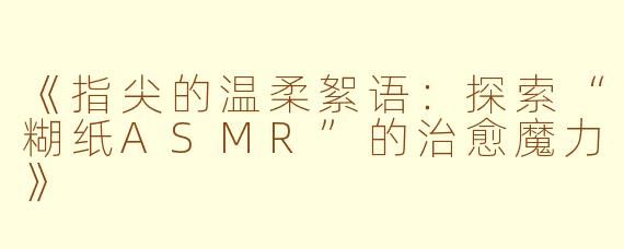 《指尖的温柔絮语：探索“糊纸ASMR”的治愈魔力》