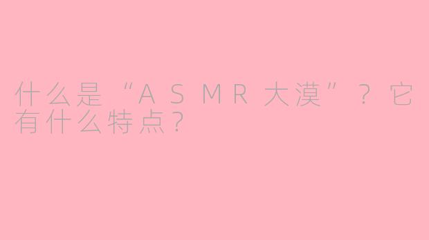 什么是“ASMR大漠”？它有什么特点？