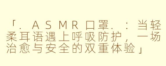 「.ASMR口罩.：当轻柔耳语遇上呼吸防护，一场治愈与安全的双重体验」