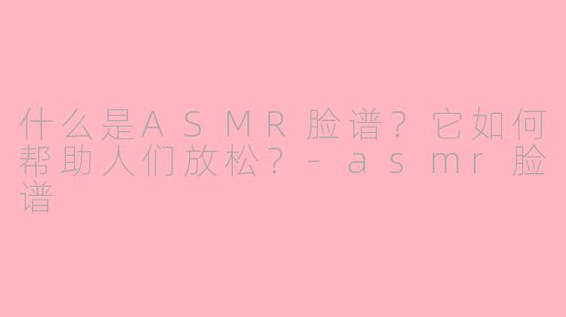 什么是ASMR脸谱？它如何帮助人们放松？