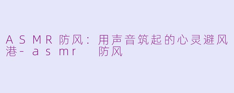 ASMR防风:用声音筑起的心灵避风港
