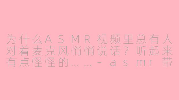 为什么ASMR视频里总有人对着麦克风悄悄说话？听起来有点怪怪的……-asmr带点