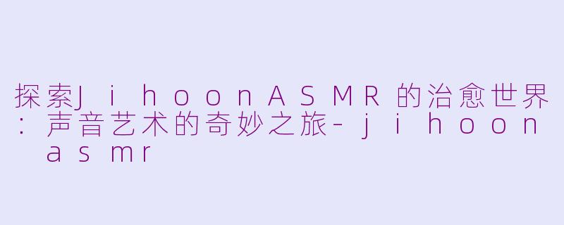 探索JihoonASMR的治愈世界：声音艺术的奇妙之旅-jihoon asmr