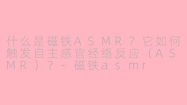 什么是磁铁ASMR?它如何触发自主感官经络反应(ASMR)?