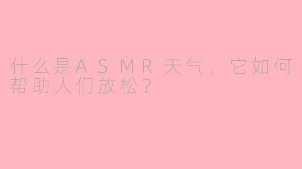 什么是ASMR天气，它如何帮助人们放松？