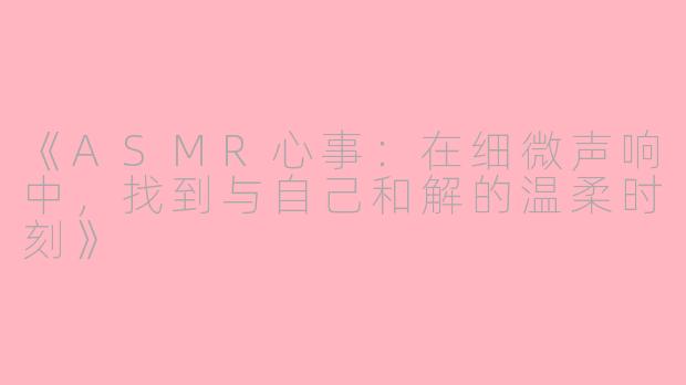 《ASMR心事:在细微声响中,找到与自己和解的温柔时刻》