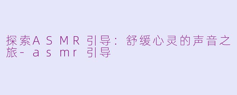 探索ASMR引导：舒缓心灵的声音之旅-asmr引导