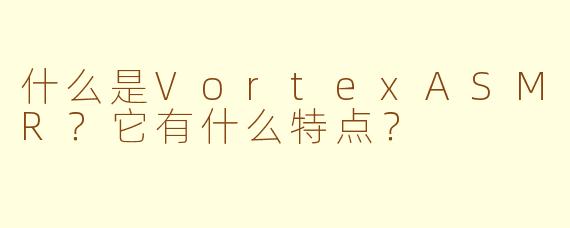 什么是VortexASMR?它有什么特点?