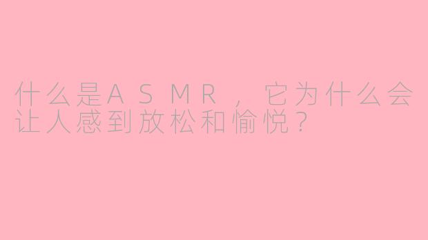什么是ASMR,它为什么会让人感到放松和愉悦?