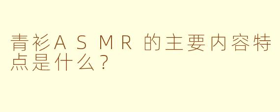 青衫ASMR的主要内容特点是什么？