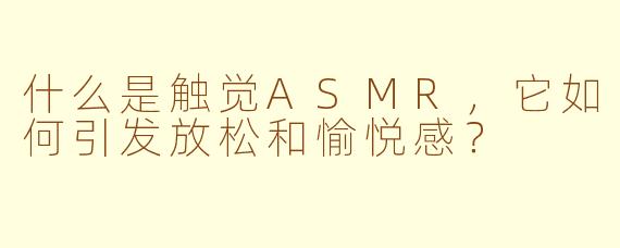 什么是触觉ASMR,它如何引发放松和愉悦感?
