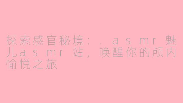 探索感官秘境：.asmr魅儿asmr站，唤醒你的颅内愉悦之旅