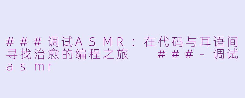 ###调试ASMR：在代码与耳语间寻找治愈的编程之旅

###-调试asmr
