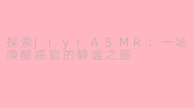 探索JiyiASMR：一场唤醒感官的静谧之旅