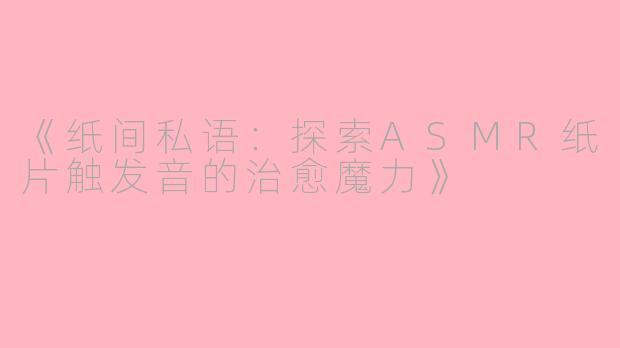 《纸间私语：探索ASMR纸片触发音的治愈魔力》