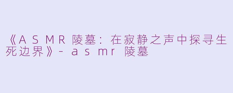 《ASMR陵墓：在寂静之声中探寻生死边界》