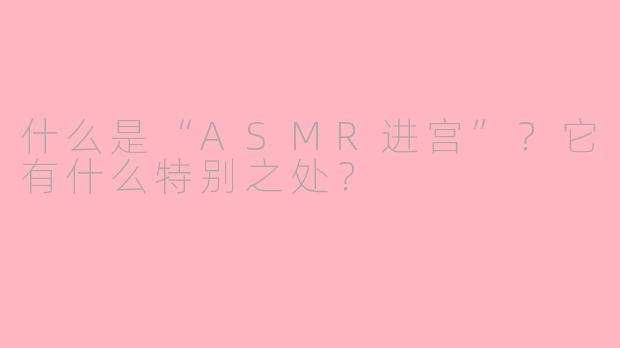 什么是“ASMR进宫”？它有什么特别之处？
