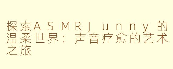 探索ASMRJunny的温柔世界：声音疗愈的艺术之旅