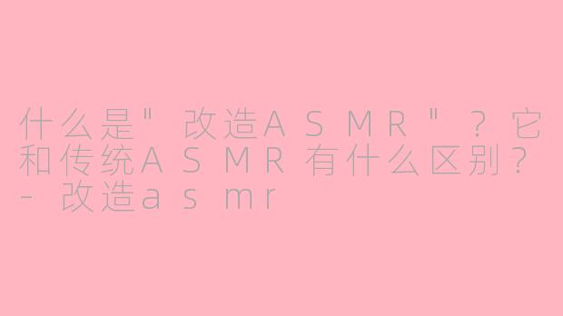 什么是"改造ASMR"？它和传统ASMR有什么区别？