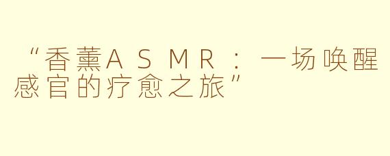 “香薰ASMR：一场唤醒感官的疗愈之旅”