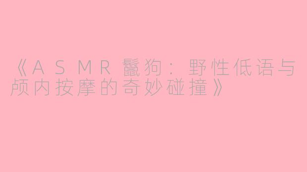 《ASMR鬣狗：野性低语与颅内按摩的奇妙碰撞》