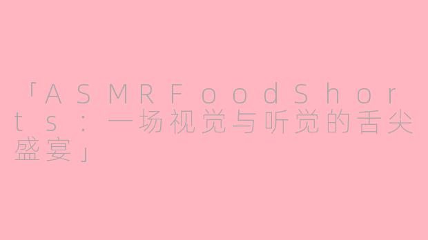「ASMRFoodShorts：一场视觉与听觉的舌尖盛宴」