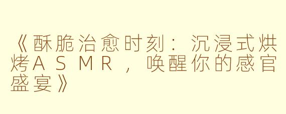 《酥脆治愈时刻：沉浸式烘烤ASMR，唤醒你的感官盛宴》