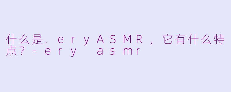 什么是.eryASMR，它有什么特点？-ery asmr