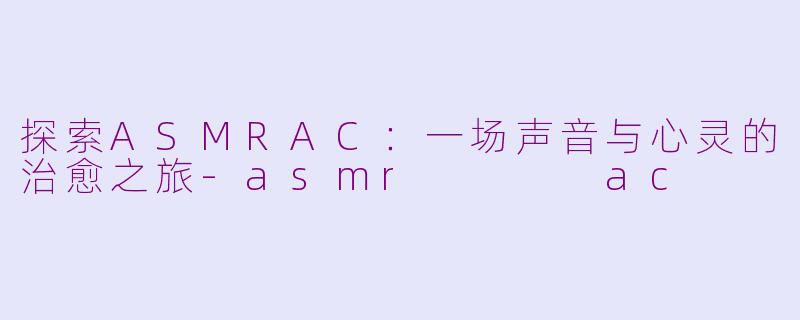 探索ASMRAC：一场声音与心灵的治愈之旅-asmr    ac