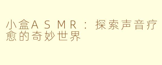小盒ASMR：探索声音疗愈的奇妙世界