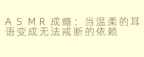 ASMR成瘾：当温柔的耳语变成无法戒断的依赖
