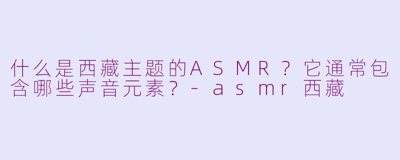 什么是西藏主题的ASMR？它通常包含哪些声音元素？-asmr西藏