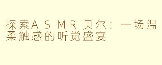 探索ASMR贝尔：一场温柔触感的听觉盛宴