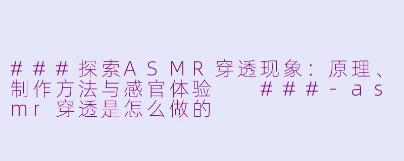 ###探索ASMR穿透现象：原理、制作方法与感官体验

###-asmr穿透是怎么做的