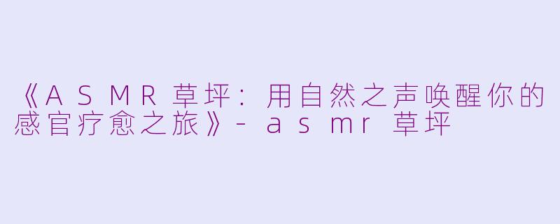 《ASMR草坪：用自然之声唤醒你的感官疗愈之旅》-asmr草坪