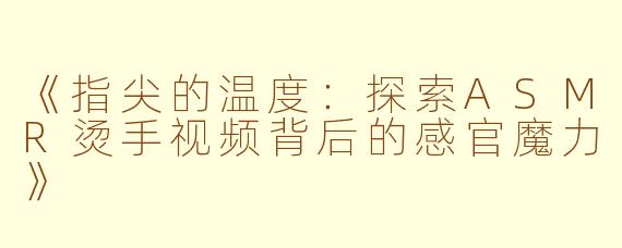 《指尖的温度：探索ASMR烫手视频背后的感官魔力》