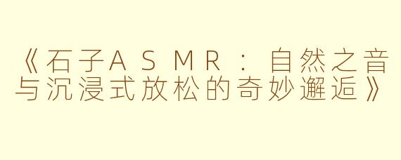 《石子ASMR：自然之音与沉浸式放松的奇妙邂逅》
