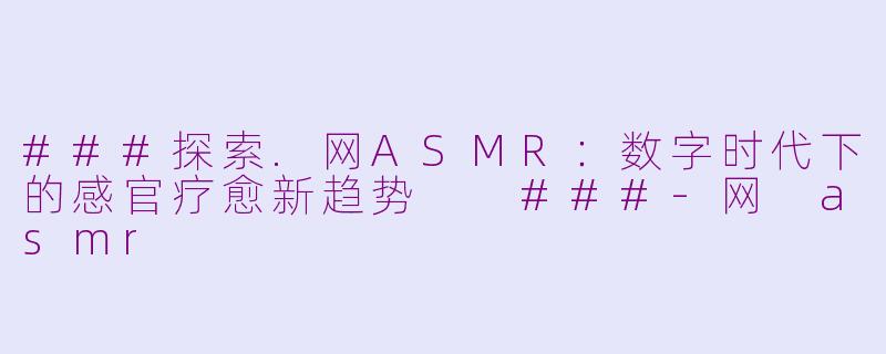 ###探索.网ASMR：数字时代下的感官疗愈新趋势

###-网 asmr