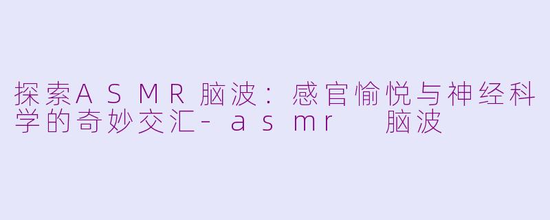 探索ASMR脑波：感官愉悦与神经科学的奇妙交汇-asmr 脑波