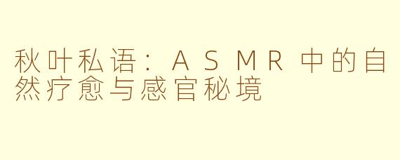 秋叶私语：ASMR中的自然疗愈与感官秘境