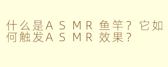 什么是ASMR鱼竿?它如何触发ASMR效果?