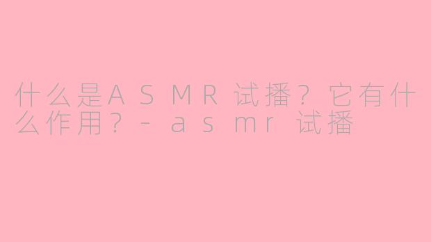 什么是ASMR试播？它有什么作用？