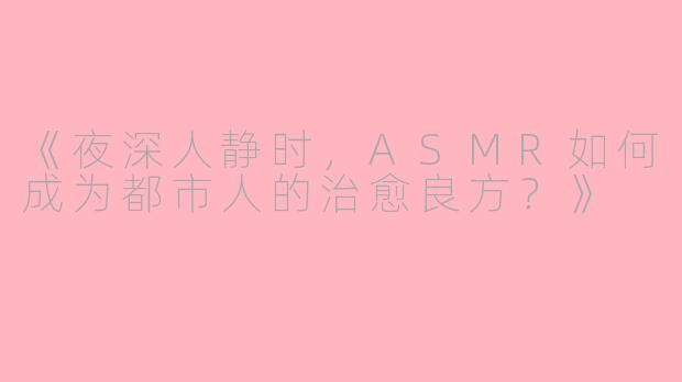 《夜深人静时，ASMR如何成为都市人的治愈良方？》