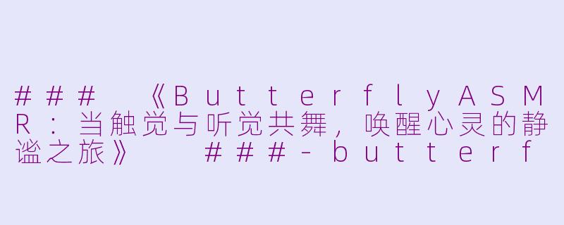 ###
《ButterflyASMR：当触觉与听觉共舞，唤醒心灵的静谧之旅》

###-butterfly asmr