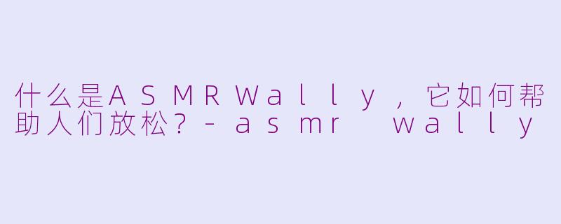 什么是ASMRWally，它如何帮助人们放松？-asmr wally