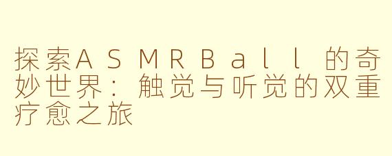 探索ASMRBall的奇妙世界：触觉与听觉的双重疗愈之旅