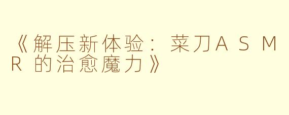 《解压新体验：菜刀ASMR的治愈魔力》