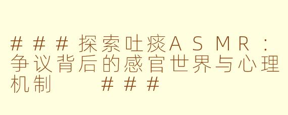###探索吐痰ASMR：争议背后的感官世界与心理机制

###
