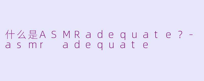 什么是ASMRadequate？-asmr adequate