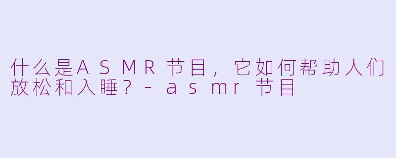 什么是ASMR节目，它如何帮助人们放松和入睡？-asmr节目